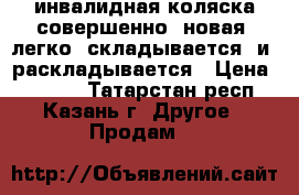 инвалидная коляска совершенно  новая .легко  складывается  и  раскладывается › Цена ­ 6 000 - Татарстан респ., Казань г. Другое » Продам   